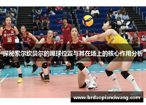 探秘索尔坎贝尔的踢球位置与其在场上的核心作用分析 探秘索尔坎贝尔的踢球位置与其在场上的核心作用分析