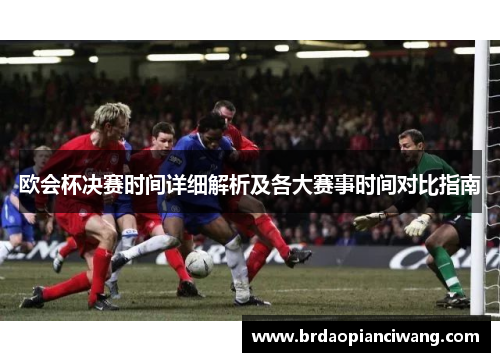 欧会杯决赛时间详细解析及各大赛事时间对比指南 欧会杯决赛时间详细解析及各大赛事时间对比指南
